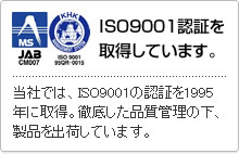 ISO9001認証を取得しています。-当社では、ISO9001の認証を1995年に取得。徹底した品質管理の下、製品を出荷しています。